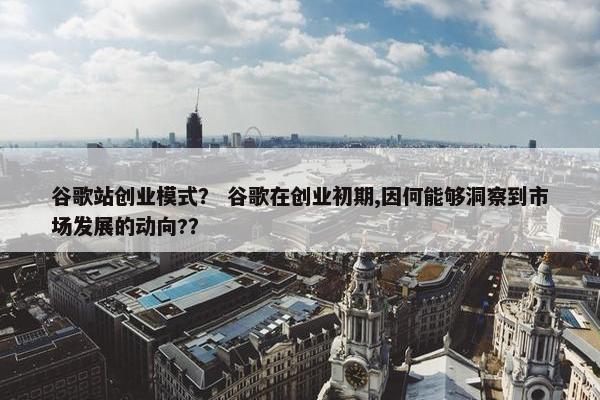 谷歌站创业模式？ 谷歌在创业初期,因何能够洞察到市场发展的动向?？