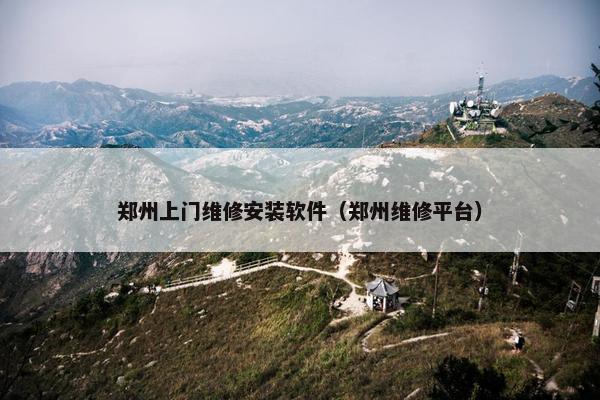 郑州上门维修安装软件（郑州维修平台）