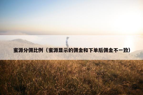 蜜源分佣比例（蜜源显示的佣金和下单后佣金不一致）