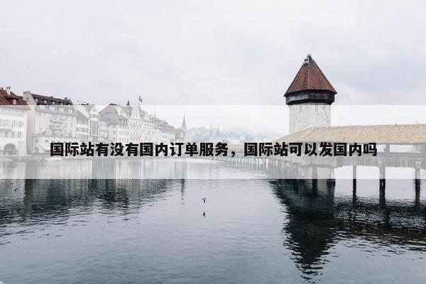 国际站有没有国内订单服务，国际站可以发国内吗