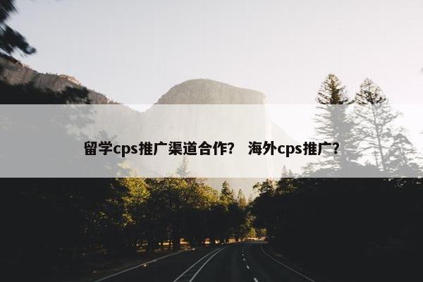 留学cps推广渠道合作？ 海外cps推广？