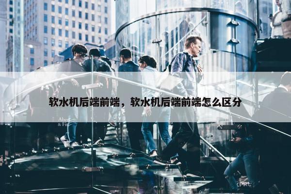 软水机后端前端，软水机后端前端怎么区分