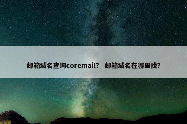 邮箱域名查询coremail？ 邮箱域名在哪里找？