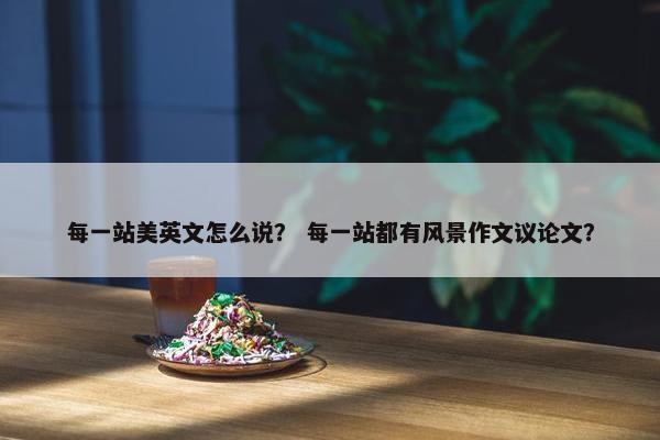 每一站美英文怎么说？ 每一站都有风景作文议论文？
