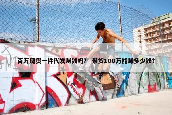 百万现货一件代发赚钱吗？ 带货100万能赚多少钱？
