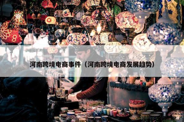 河南跨境电商事件（河南跨境电商发展趋势）