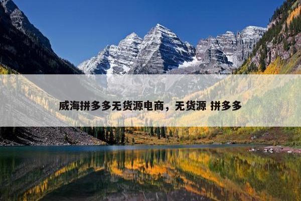 威海拼多多无货源电商，无货源 拼多多