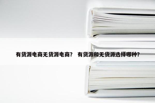 有货源电商无货源电商？ 有货源和无货源选择哪种？
