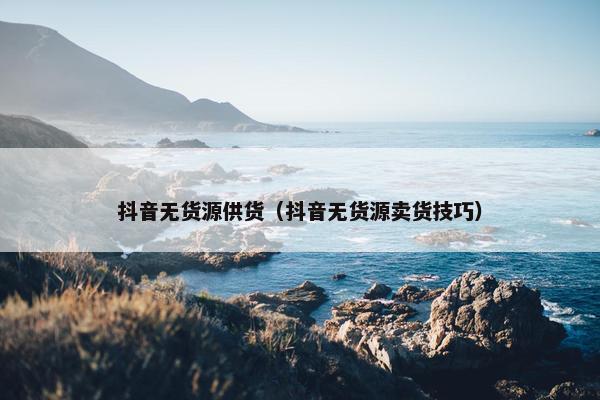 抖音无货源供货（抖音无货源卖货技巧）
