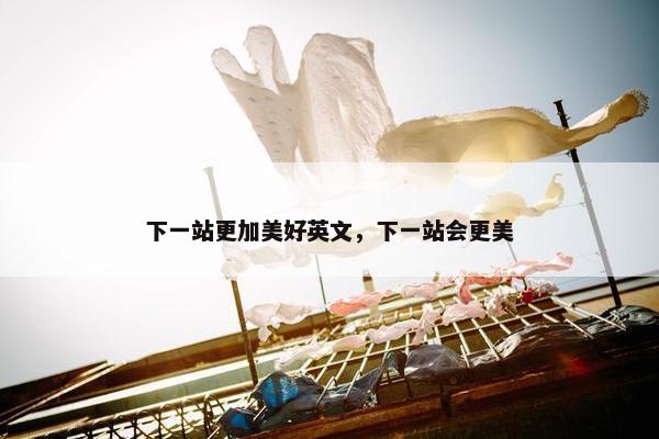 下一站更加美好英文，下一站会更美