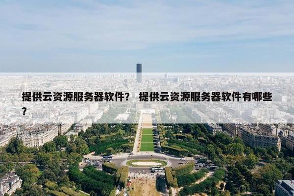 提供云资源服务器软件？ 提供云资源服务器软件有哪些？