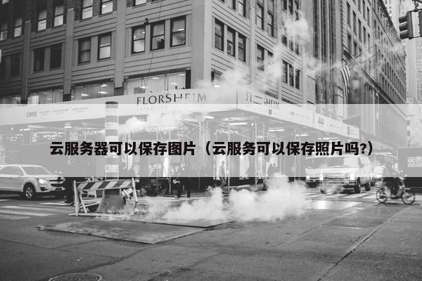 云服务器可以保存图片（云服务可以保存照片吗?）
