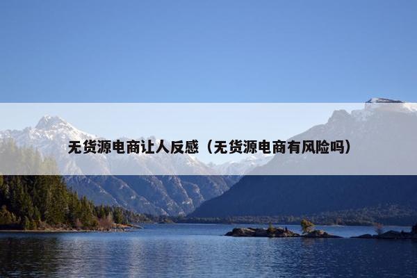 无货源电商让人反感（无货源电商有风险吗）