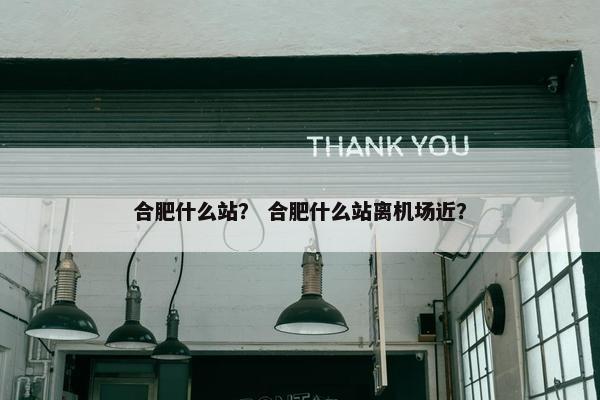 合肥什么站？ 合肥什么站离机场近？