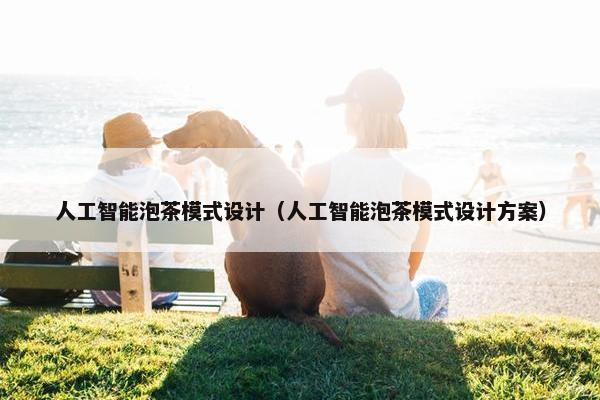 人工智能泡茶模式设计（人工智能泡茶模式设计方案）