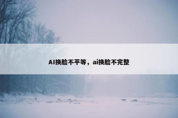 AI换脸不平等，ai换脸不完整