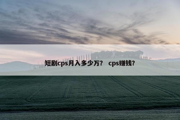 短剧cps月入多少万？ cps赚钱？