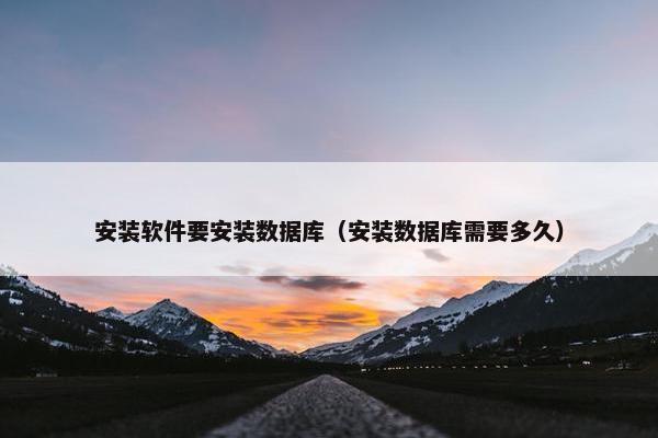 安装软件要安装数据库（安装数据库需要多久）
