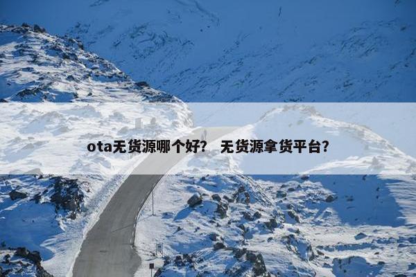 ota无货源哪个好？ 无货源拿货平台？
