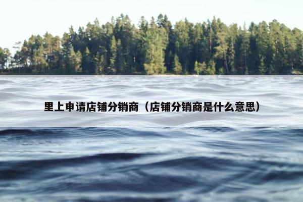 里上申请店铺分销商（店铺分销商是什么意思）