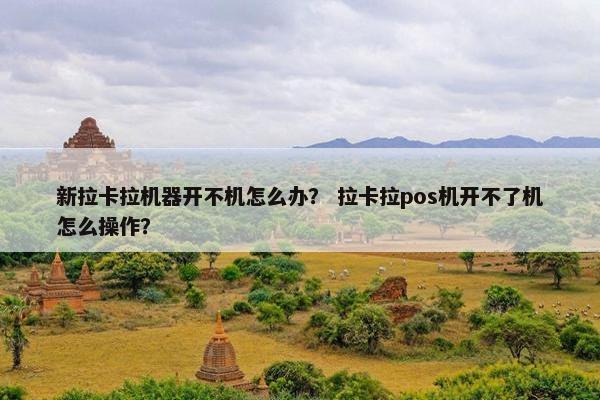 新拉卡拉机器开不机怎么办？ 拉卡拉pos机开不了机怎么操作？