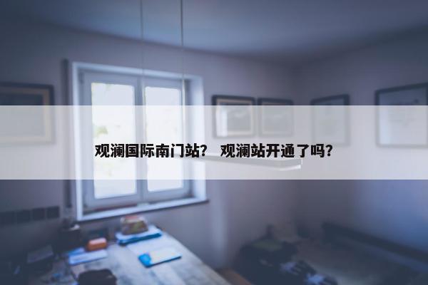 观澜国际南门站？ 观澜站开通了吗？
