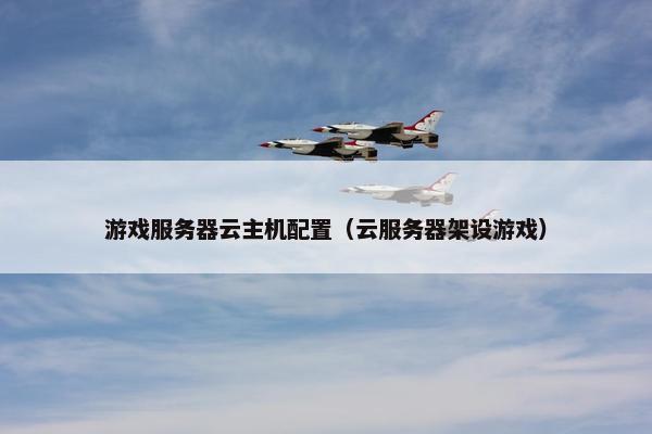 游戏服务器云主机配置（云服务器架设游戏）