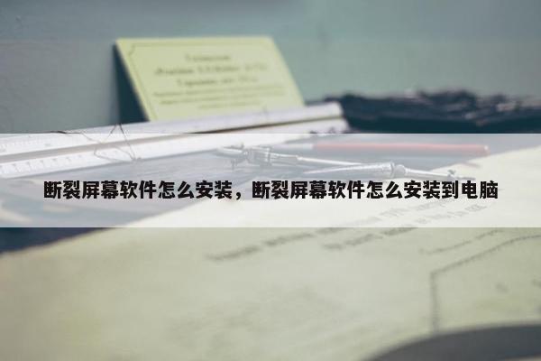 断裂屏幕软件怎么安装，断裂屏幕软件怎么安装到电脑