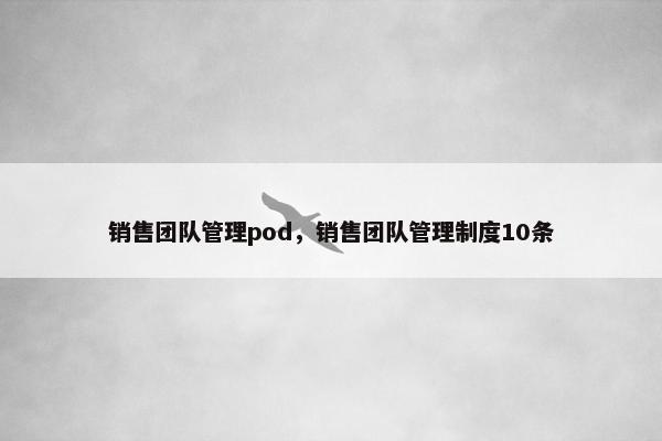 销售团队管理pod，销售团队管理制度10条