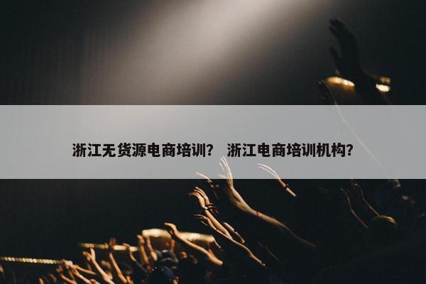 浙江无货源电商培训？ 浙江电商培训机构？