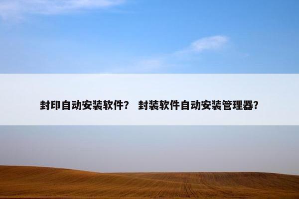封印自动安装软件？ 封装软件自动安装管理器？