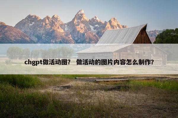 chgpt做活动图？ 做活动的图片内容怎么制作？