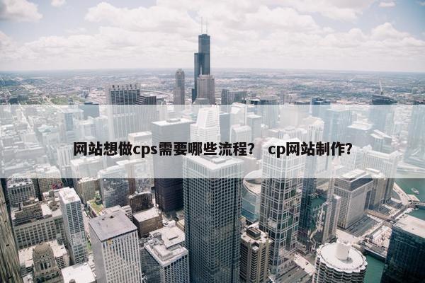 网站想做cps需要哪些流程？ cp网站制作？