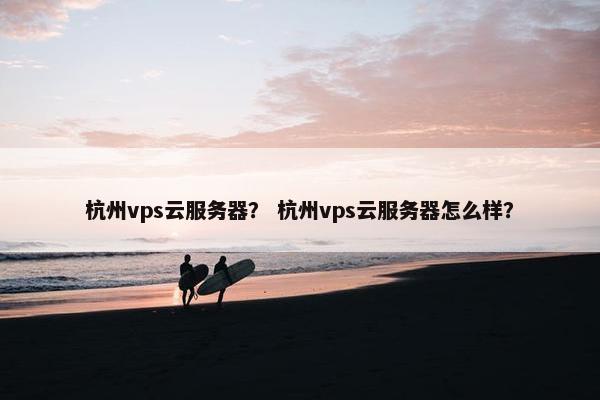 杭州vps云服务器？ 杭州vps云服务器怎么样？
