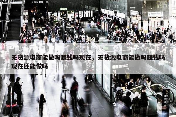 无货源电商能做吗赚钱吗现在，无货源电商能做吗赚钱吗现在还能做吗