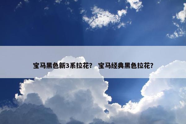 宝马黑色新3系拉花？ 宝马经典黑色拉花？