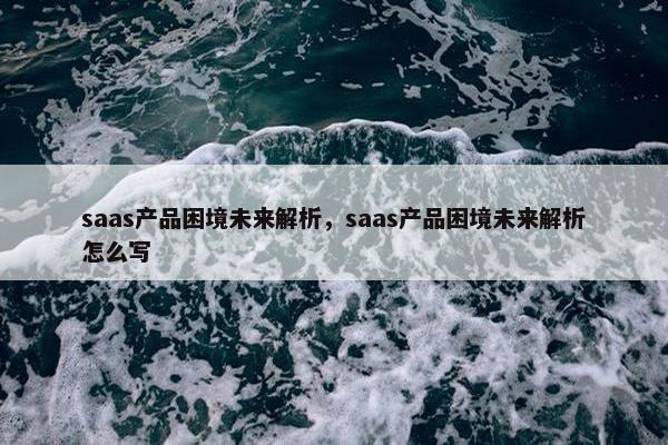 saas产品困境未来解析，saas产品困境未来解析怎么写