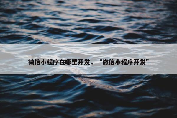 微信小程序在哪里开发，“微信小程序开发”
