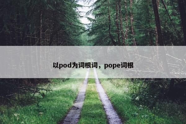 以pod为词根词，pope词根