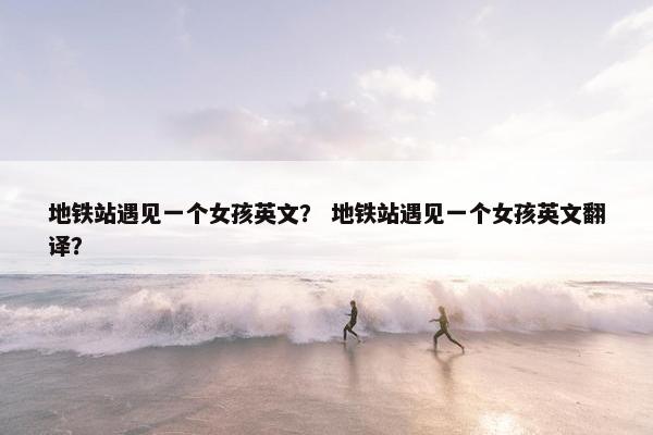 地铁站遇见一个女孩英文？ 地铁站遇见一个女孩英文翻译？
