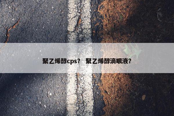 聚乙烯醇cps？ 聚乙烯醇滴眼液？