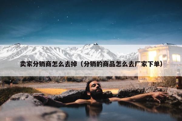 卖家分销商怎么去掉（分销的商品怎么去厂家下单）