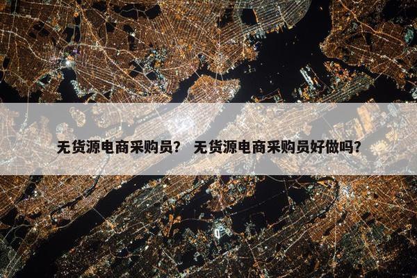 无货源电商采购员？ 无货源电商采购员好做吗？
