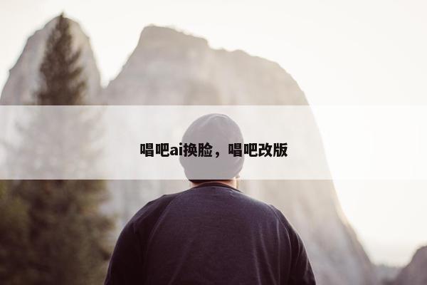唱吧ai换脸，唱吧改版