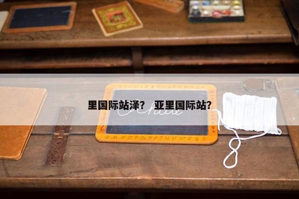 里国际站泽？ 亚里国际站？