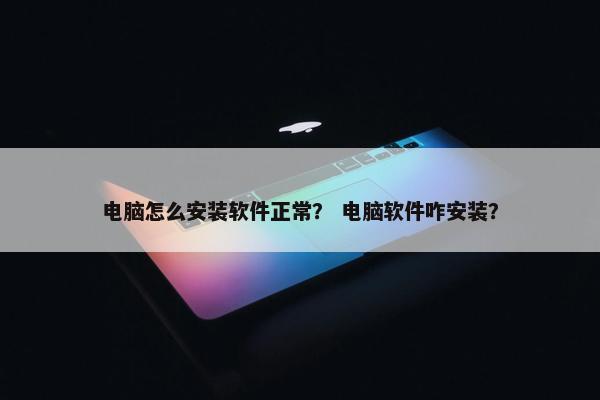 电脑怎么安装软件正常？ 电脑软件咋安装？