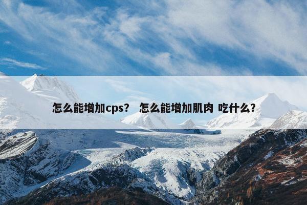 怎么能增加cps？ 怎么能增加肌肉 吃什么？
