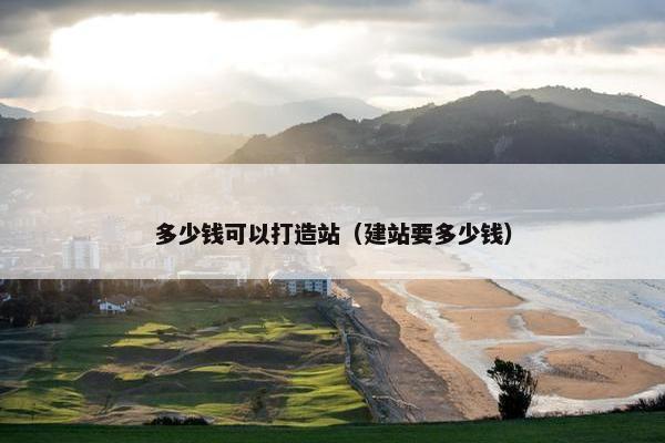 多少钱可以打造站（建站要多少钱）