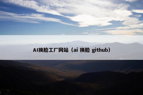AI换脸工厂网站（ai 换脸 github）