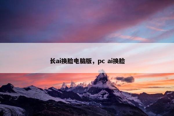 长ai换脸电脑版，pc ai换脸